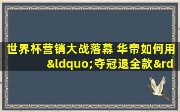 世界杯营销大战落幕 华帝如何用“夺冠退全款”的文字